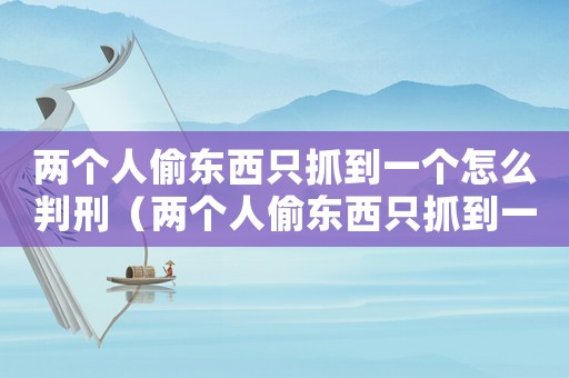 兩個(gè)人偷東西只抓到一個(gè)怎么判刑（兩個(gè)人偷東西只抓到一個(gè)怎么判）