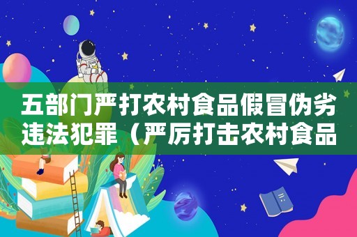 五部門(mén)嚴(yán)打農(nóng)村食品假冒偽劣違法犯罪（嚴(yán)厲打擊農(nóng)村食品假冒偽劣違法犯罪）