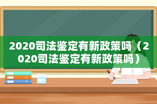 2020司法鑒定有新政策嗎（2020司法鑒定有新政策嗎）