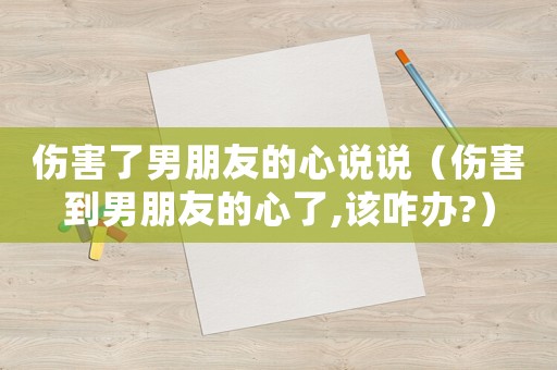 傷害了男朋友的心說說（傷害到男朋友的心了,該咋辦?）