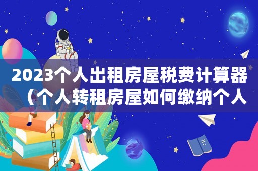 2023個(gè)人出租房屋稅費(fèi)計(jì)算器（個(gè)人轉(zhuǎn)租房屋如何繳納個(gè)人所得稅）