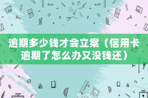 逾期多少錢才會立案（信用卡逾期了怎么辦又沒錢還）