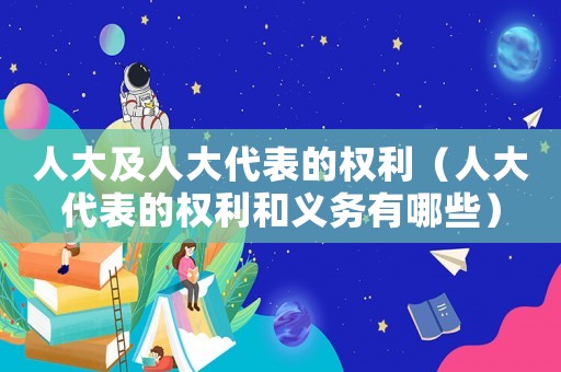 人大及人大代表的權(quán)利（人大代表的權(quán)利和義務(wù)有哪些）