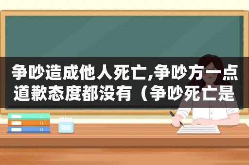 爭吵造成他人死亡,爭吵方一點道歉態(tài)度都沒有（爭吵死亡是否需要承擔(dān)民事責(zé)任）