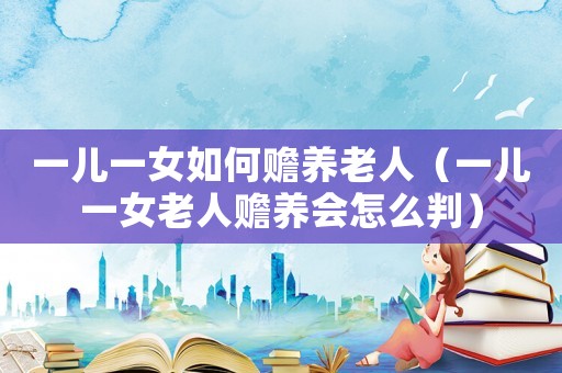 一兒一女如何贍養(yǎng)老人（一兒一女老人贍養(yǎng)會怎么判）