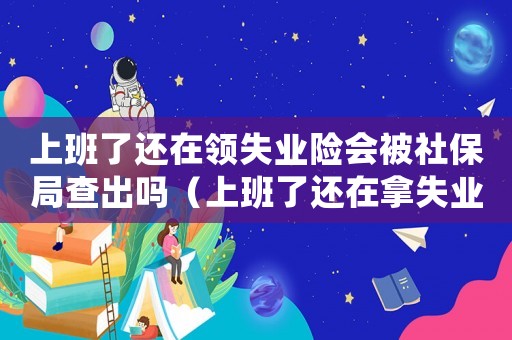 上班了還在領(lǐng)失業(yè)險會被社保局查出嗎（上班了還在拿失業(yè)金要負(fù)責(zé)任嗎）
