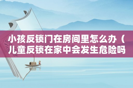 小孩反鎖門(mén)在房間里怎么辦（兒童反鎖在家中會(huì)發(fā)生危險(xiǎn)嗎）