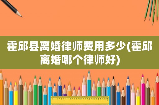霍邱縣離婚律師費(fèi)用多少(霍邱離婚哪個(gè)律師好)