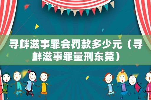 尋釁滋事罪會(huì)罰款多少元（尋釁滋事罪量刑?hào)|莞）