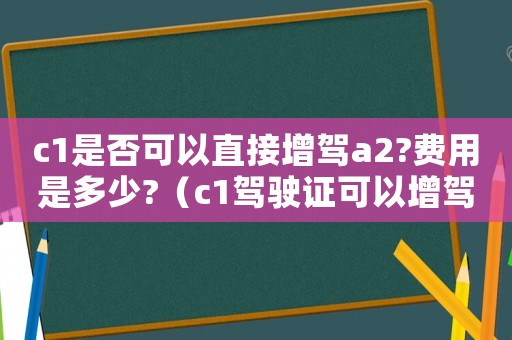 c1是否可以直接增駕a2?費(fèi)用是多少?（c1駕駛證可以增駕a2嗎多少錢(qián)）