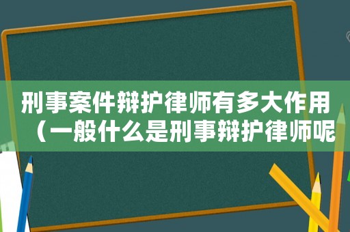 刑事案件辯護(hù)律師有多大作用（一般什么是刑事辯護(hù)律師呢）