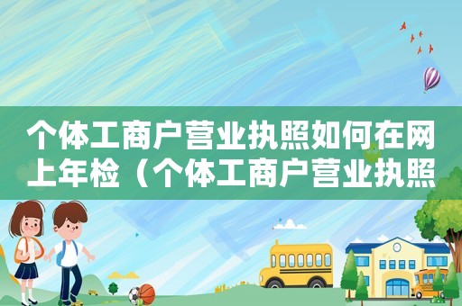 個體工商戶營業(yè)執(zhí)照如何在網(wǎng)上年檢（個體工商戶營業(yè)執(zhí)照網(wǎng)上年檢怎么操作）