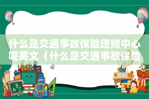 什么是交通事故保險(xiǎn)理賠中心呢英文（什么是交通事故保險(xiǎn)理賠中心呢英文）