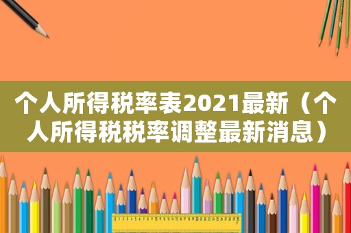 個人所得稅率表2021最新（個人所得稅稅率調(diào)整最新消息）