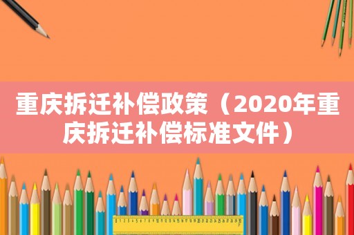 重慶拆遷補(bǔ)償政策（2020年重慶拆遷補(bǔ)償標(biāo)準(zhǔn)文件）