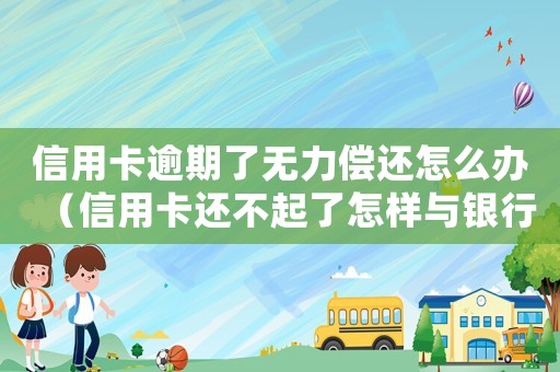 信用卡逾期了無力償還怎么辦（信用卡還不起了怎樣與銀行協(xié)商）