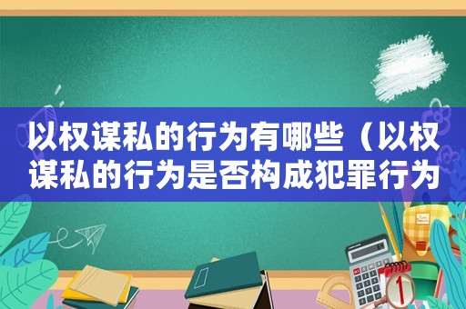 以權謀私的行為有哪些（以權謀私的行為是否構成犯罪行為）
