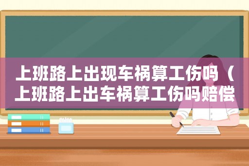 上班路上出現(xiàn)車禍算工傷嗎（上班路上出車禍算工傷嗎賠償款多少）