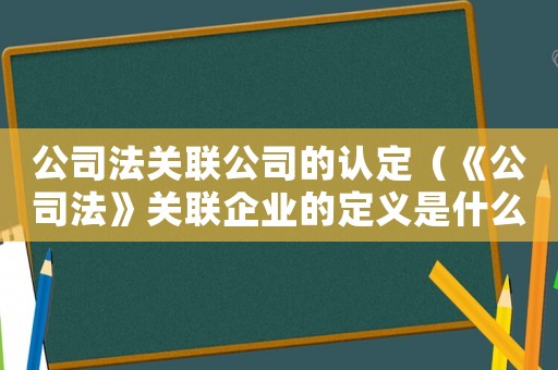 公司法關(guān)聯(lián)公司的認(rèn)定（《公司法》關(guān)聯(lián)企業(yè)的定義是什么意思）