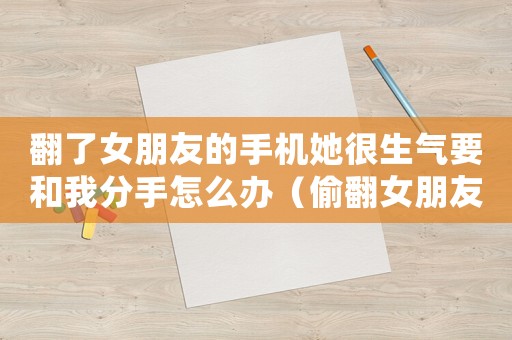 翻了女朋友的手機(jī)她很生氣要和我分手怎么辦（偷翻女朋友手機(jī)生氣了怎么辦）