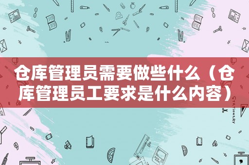 倉(cāng)庫(kù)管理員需要做些什么（倉(cāng)庫(kù)管理員工要求是什么內(nèi)容）