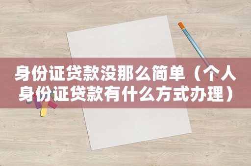 身份證貸款沒那么簡單（個(gè)人身份證貸款有什么方式辦理）