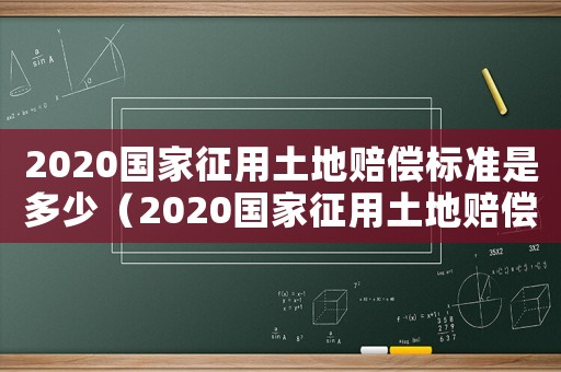 2020國(guó)家征用土地賠償標(biāo)準(zhǔn)是多少（2020國(guó)家征用土地賠償標(biāo)準(zhǔn)）