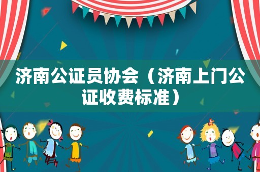 濟南公證員協(xié)會（濟南上門公證收費標準）