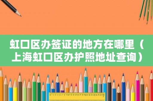 虹口區(qū)辦簽證的地方在哪里（上海虹口區(qū)辦護照地址查詢）