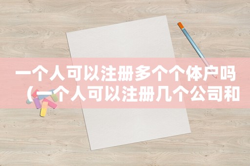 一個人可以注冊多個個體戶嗎（一個人可以注冊幾個公司和個體戶）