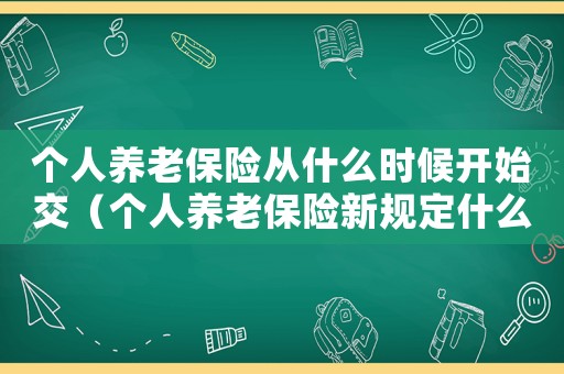 個(gè)人養(yǎng)老保險(xiǎn)從什么時(shí)候開始交（個(gè)人養(yǎng)老保險(xiǎn)新規(guī)定什么時(shí)間開始辦理）
