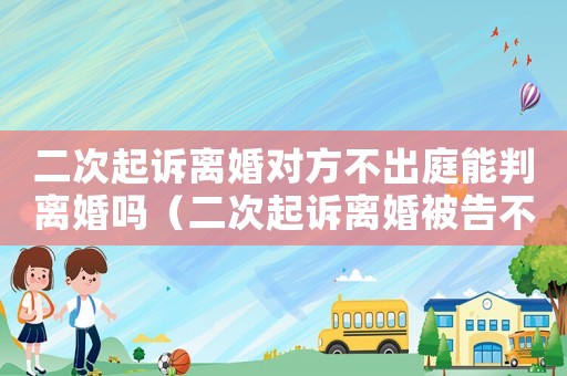 二次起訴離婚對(duì)方不出庭能判離婚嗎（二次起訴離婚被告不同意離婚技巧）