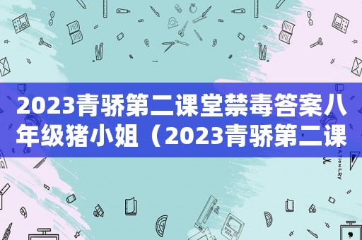 2023青驕第二課堂禁毒答案八年級(jí)豬小姐（2023青驕第二課堂禁毒答案）
