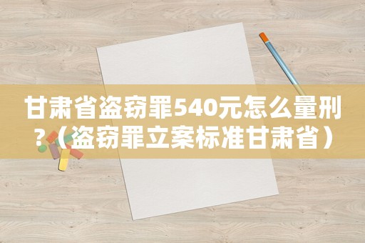 甘肅省盜竊罪540元怎么量刑?（盜竊罪立案標(biāo)準(zhǔn)甘肅省）