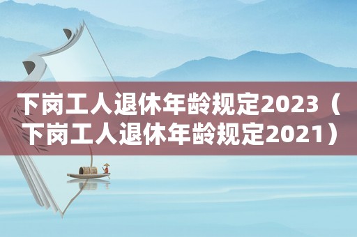 下崗工人退休年齡規(guī)定2023（下崗工人退休年齡規(guī)定2021）