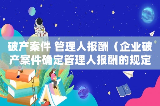 破產(chǎn)案件 管理人報(bào)酬（企業(yè)破產(chǎn)案件確定管理人報(bào)酬的規(guī)定）