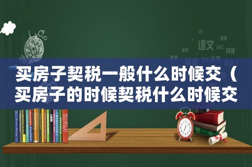 買房子契稅一般什么時(shí)候交（買房子的時(shí)候契稅什么時(shí)候交）