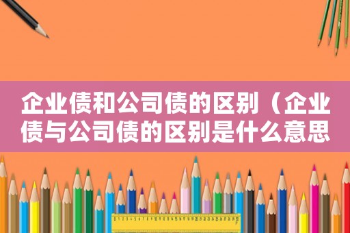 企業(yè)債和公司債的區(qū)別（企業(yè)債與公司債的區(qū)別是什么意思）