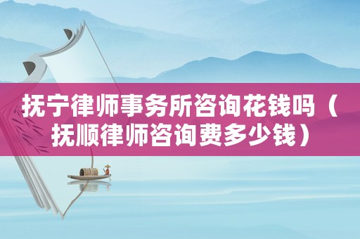 撫寧律師事務(wù)所咨詢花錢嗎（撫順律師咨詢費多少錢）