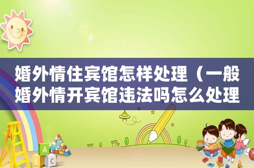 婚外情住賓館怎樣處理（一般婚外情開(kāi)賓館違法嗎怎么處理）