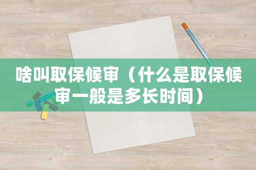 啥叫取保候?qū)彛ㄊ裁词侨”：驅(qū)徱话闶嵌嚅L(zhǎng)時(shí)間）