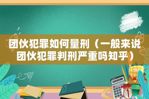 團(tuán)伙犯罪如何量刑（一般來(lái)說(shuō)團(tuán)伙犯罪判刑嚴(yán)重嗎知乎）