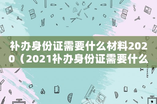 補(bǔ)辦身份證需要什么材料2020（2021補(bǔ)辦身份證需要什么材料）