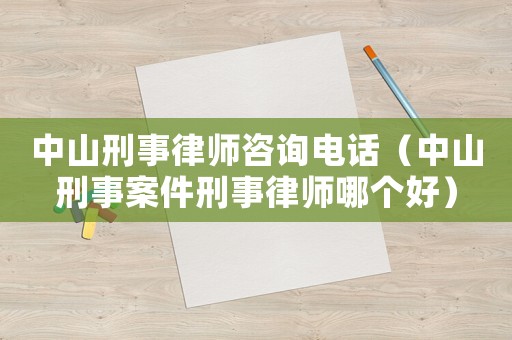 中山刑事律師咨詢電話（中山刑事案件刑事律師哪個好）