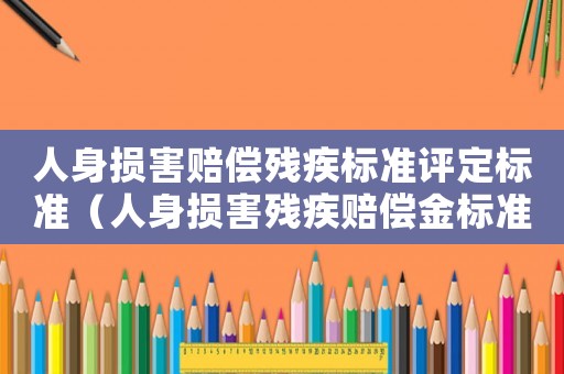 人身損害賠償殘疾標(biāo)準(zhǔn)評定標(biāo)準(zhǔn)（人身損害殘疾賠償金標(biāo)準(zhǔn)最新）