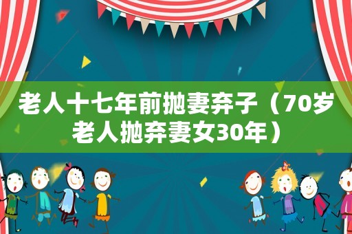 老人十七年前拋妻棄子（70歲老人拋棄妻女30年）