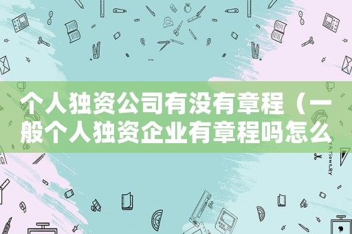 個(gè)人獨(dú)資公司有沒有章程（一般個(gè)人獨(dú)資企業(yè)有章程嗎怎么寫）