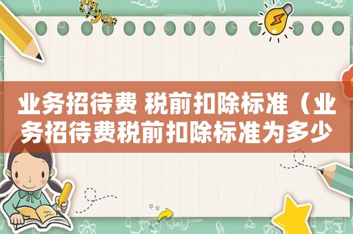 業(yè)務(wù)招待費(fèi) 稅前扣除標(biāo)準(zhǔn)（業(yè)務(wù)招待費(fèi)稅前扣除標(biāo)準(zhǔn)為多少萬(wàn)）