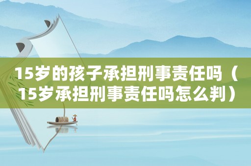 15歲的孩子承擔(dān)刑事責(zé)任嗎（15歲承擔(dān)刑事責(zé)任嗎怎么判）