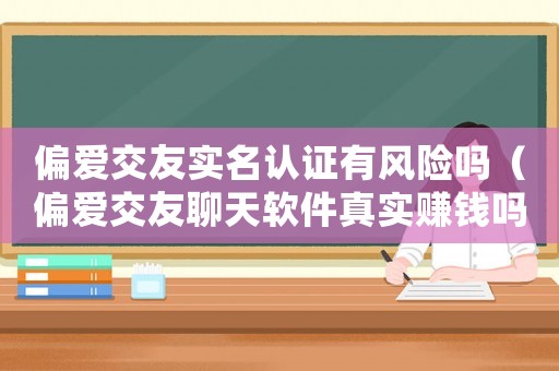 偏愛(ài)交友實(shí)名認(rèn)證有風(fēng)險(xiǎn)嗎（偏愛(ài)交友聊天軟件真實(shí)賺錢嗎）